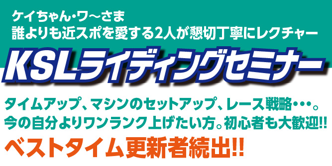 ケイちゃん・ワ〜さま、誰よりも近スポを愛する2人が懇切丁寧にレクチャー　KSLライディングセミナー　タイムアップ、マシンのセットアップ､レース戦略…。今の自分よりワンランク上げたい方。初心者も大歓迎!! ベストタイム更新者続出!!